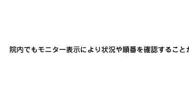 院内でもモニター表示により状況や順番を確認することができます。