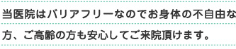 当医院はバリアフリーなのでお体の不自由な方、ご高齢の方も安心してご来院頂けます